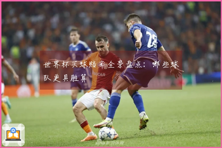 世界杯买球赔率全景盘点：哪些球队更具胜算