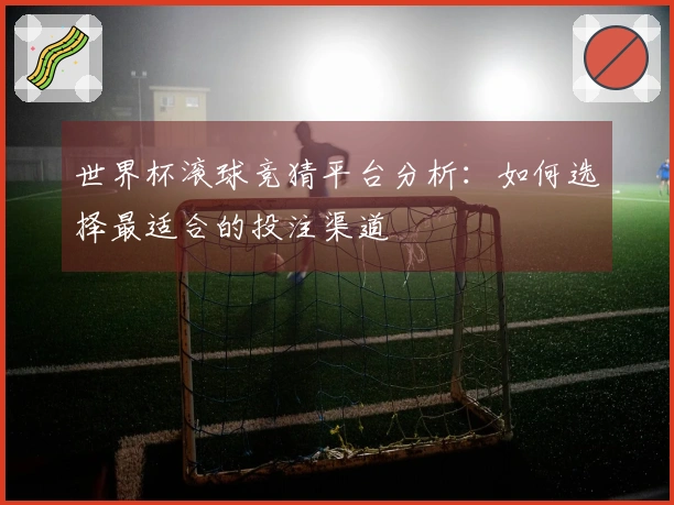 世界杯滚球竞猜平台分析：如何选择最适合的投注渠道