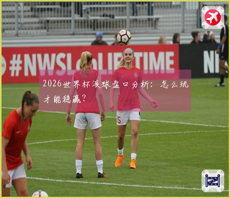 2026世界杯滚球盘口分析：怎么玩才能稳赢？