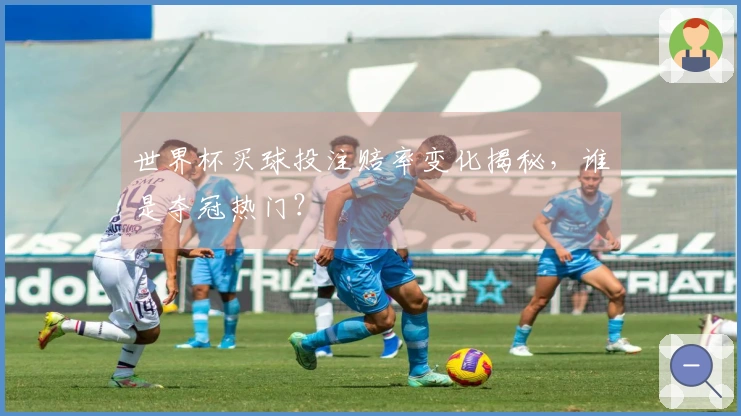 世界杯买球投注赔率变化揭秘，谁是夺冠热门？