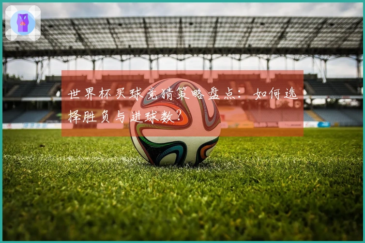世界杯买球竞猜策略盘点：如何选择胜负与进球数？