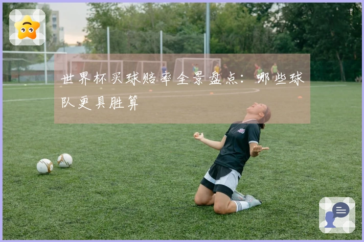 世界杯买球赔率全景盘点：哪些球队更具胜算