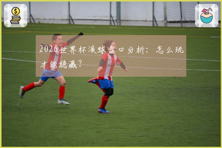 2026世界杯滚球盘口分析：怎么玩才能稳赢？