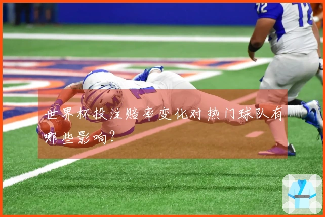 世界杯投注赔率变化对热门球队有哪些影响？