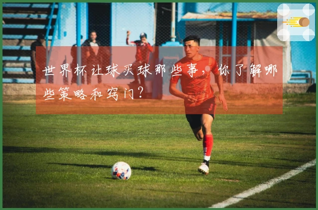 世界杯让球买球那些事，你了解哪些策略和窍门？