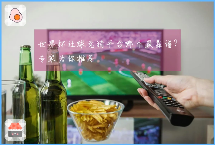世界杯让球竞猜平台哪个最靠谱？专家为你推荐