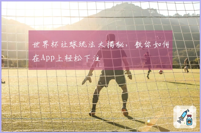 世界杯让球玩法大揭秘，教你如何在App上轻松下注