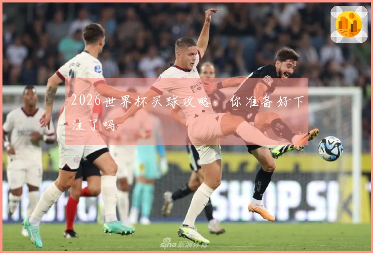 2026世界杯买球攻略，你准备好下注了吗
